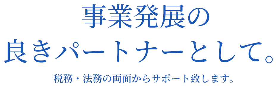 事業発展の良きパートナーとして。税務・法務の両面からサポート致します。